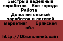 Быстрый надёжный заработок - Все города Работа » Дополнительный заработок и сетевой маркетинг   . Брянская обл.